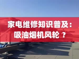 家电维修知识普及：吸油烟机风轮 ？