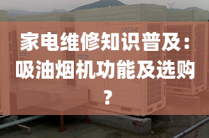 家电维修知识普及：吸油烟机功能及选购 ？