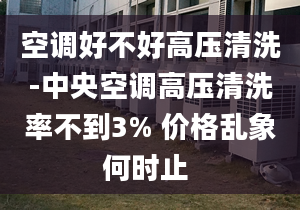 空调好不好高压清洗-中央空调高压清洗率不到3% 价格乱象何时止 