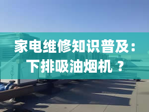 家电维修知识普及：下排吸油烟机 ？