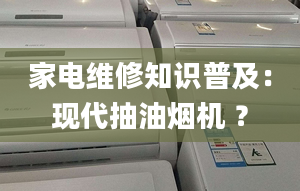 家电维修知识普及：现代抽油烟机 ？