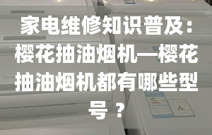 家电维修知识普及：樱花抽油烟机—樱花抽油烟机都有哪些型号 ？