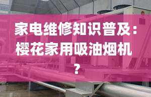 家电维修知识普及：樱花家用吸油烟机 ？