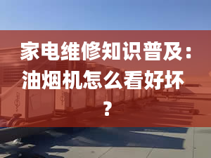 家电维修知识普及：油烟机怎么看好坏 ？