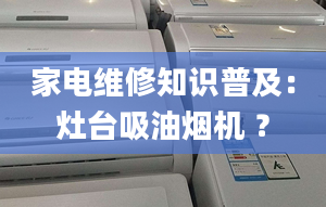 家电维修知识普及：灶台吸油烟机 ？