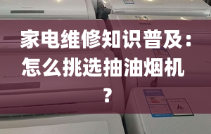 家电维修知识普及：怎么挑选抽油烟机 ？