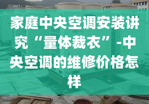 家庭中央空调安装讲究“量体裁衣”-中央空调的维修价格怎样