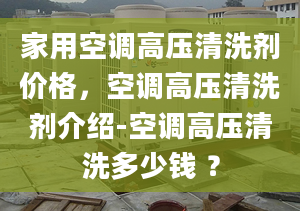 家用空调高压清洗剂价格，空调高压清洗剂介绍-空调高压清洗多少钱 ？