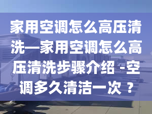 家用空调怎么高压清洗—家用空调怎么高压清洗步骤介绍 -空调多久清洁一次 ？