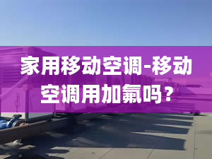 家用移动空调-移动空调用加氟吗？