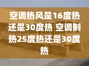 空调热风是16度热还是30度热 空调制热25度热还是30度热