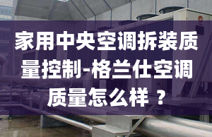 家用中央空调拆装质量控制-格兰仕空调质量怎么样 ？