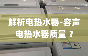 解析电热水器-容声电热水器质量 ？