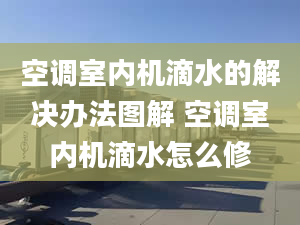 空调室内机滴水的解决办法图解 空调室内机滴水怎么修