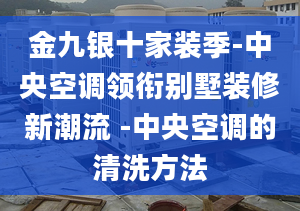 金九银十家装季-中央空调领衔别墅装修新潮流 -中央空调的清洗方法