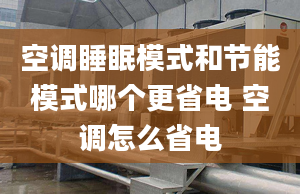 空调睡眠模式和节能模式哪个更省电 空调怎么省电