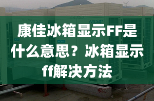 康佳冰箱显示FF是什么意思？冰箱显示ff解决方法