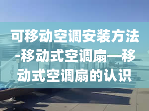 可移动空调安装方法-移动式空调扇—移动式空调扇的认识