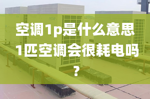 空调1p是什么意思 1匹空调会很耗电吗？