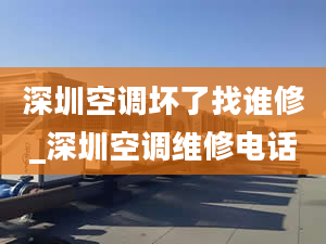 深圳空调坏了找谁修_深圳空调维修电话