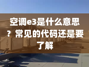 空调e3是什么意思？常见的代码还是要了解