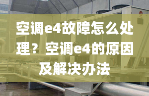 空调e4故障怎么处理？空调e4的原因及解决办法