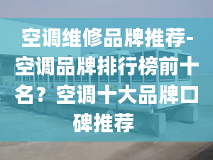 空调维修品牌推荐-空调品牌排行榜前十名？空调十大品牌口碑推荐 