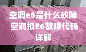 空调e6是什么故障 空调报E6故障代码详解