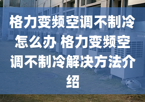 格力变频空调不制冷怎么办 格力变频空调不制冷解决方法介绍