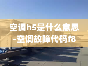 空调h5是什么意思-空调故障代码f8