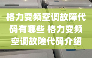 格力变频空调故障代码有哪些 格力变频空调故障代码介绍