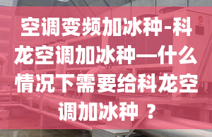 空调变频加冰种-科龙空调加冰种—什么情况下需要给科龙空调加冰种 ？