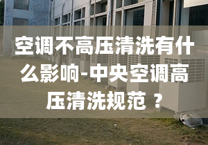 空调不高压清洗有什么影响-中央空调高压清洗规范 ？