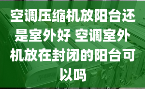 空调压缩机放阳台还是室外好 空调室外机放在封闭的阳台可以吗