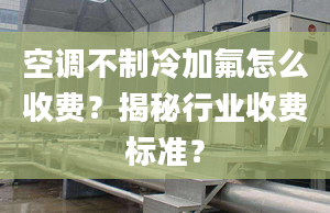 空调不制冷加氟怎么收费？揭秘行业收费标准？