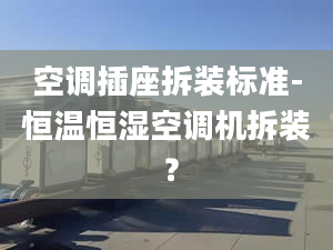 空调插座拆装标准-恒温恒湿空调机拆装 ？