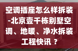 空调插座怎么样拆装-北京壹千栋别墅空调、地暖、净水拆装工程快讯 ？