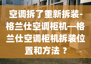 空调拆了重新拆装-格兰仕空调柜机—格兰仕空调柜机拆装位置和方法 ？