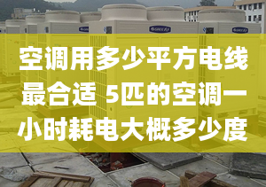 空调用多少平方电线最合适 5匹的空调一小时耗电大概多少度