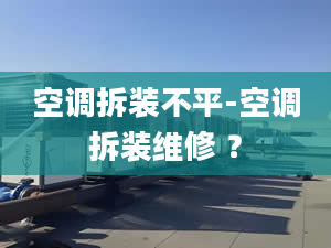 空调拆装不平-空调拆装维修 ？