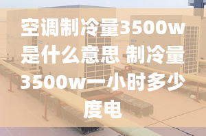 空调制冷量3500w是什么意思 制冷量3500w一小时多少度电