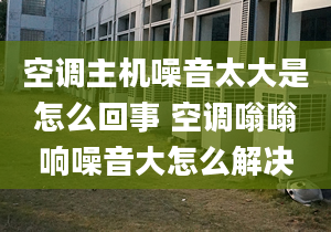 空调主机噪音太大是怎么回事 空调嗡嗡响噪音大怎么解决