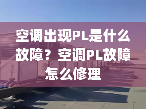 空调出现PL是什么故障？空调PL故障怎么修理