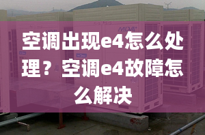 空调出现e4怎么处理？空调e4故障怎么解决