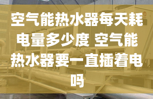 空气能热水器每天耗电量多少度 空气能热水器要一直插着电吗