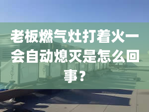 老板燃气灶打着火一会自动熄灭是怎么回事？