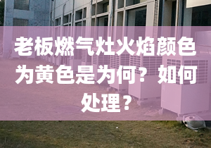 老板燃气灶火焰颜色为黄色是为何？如何处理？