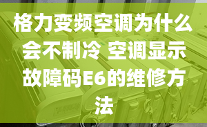 格力变频空调为什么会不制冷 空调显示故障码E6的维修方法