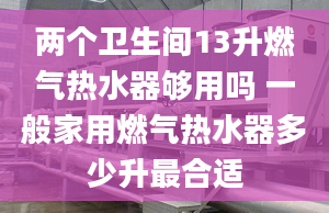 两个卫生间13升燃气热水器够用吗 一般家用燃气热水器多少升最合适