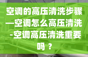 空调的高压清洗步骤—空调怎么高压清洗 -空调高压清洗重要吗 ？